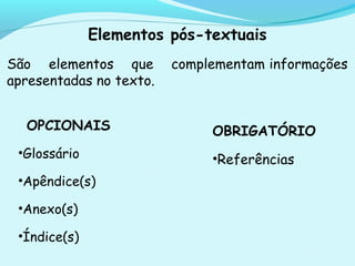 Elementos pós-textuais
São elementos que complementam informações
apresentadas no texto.
OBRIGATÓRIO
•Referências
OPCIONAIS
•Glossário
•Apêndice(s)
•Anexo(s)
•Índice(s)
 