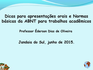 Dicas para apresentações orais e Normas
básicas da ABNT para trabalhos acadêmicos
Professor Éderson Dias de Oliveira
Jandaia do Sul, junho de 2015.
 