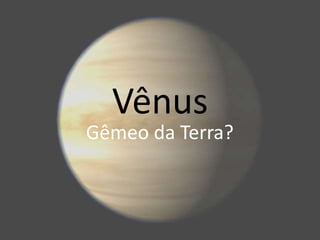 Vênus
Gêmeo da Terra?
 