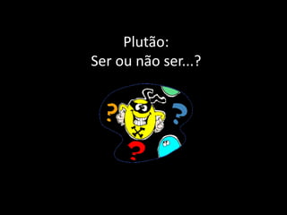 Plutão:
Ser ou não ser...?
 