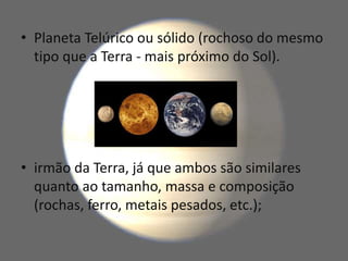 • Planeta Telúrico ou sólido (rochoso do mesmo
tipo que a Terra - mais próximo do Sol).
• irmão da Terra, já que ambos são similares
quanto ao tamanho, massa e composição
(rochas, ferro, metais pesados, etc.);
 