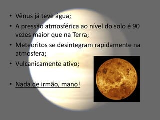 • Vênus já teve água;
• A pressão atmosférica ao nível do solo é 90
vezes maior que na Terra;
• Meteoritos se desintegram rapidamente na
atmosfera;
• Vulcanicamente ativo;
• Nada de irmão, mano!
 