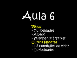 Aula 6
Vênus
• Curiosidades
• Albedo
• Semelhante à Terra?
Outros Planetas
• Há condições de vida?
• Curiosidades
 