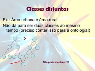 Classes disjuntas Ex.: Área urbana e área rural Não dá para ser duas classes ao mesmo tempo (preciso contar isso para a ontologia!) Não pode acontecer!!!! 