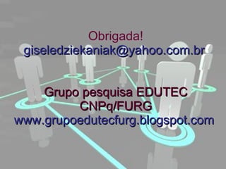 Obrigada! giseledziekaniak@yahoo.com.br  Grupo pesquisa EDUTEC CNPq/FURG www.grupoedutecfurg.blogspot.com  