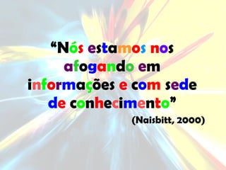 “ N ó s   e s t a m o s   n o s  a f o g a n d o   e m i n f o r m a ç ões  e  c o m  s e d e  d e  c o n h e c i m e n t o ” (Naisbitt, 2000) 