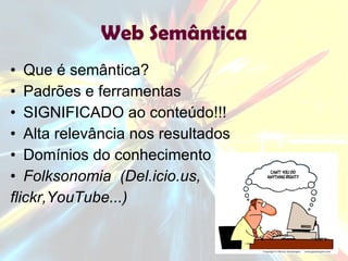 Web Semântica Que é semântica? Padrões e ferramentas  SIGNIFICADO ao conteúdo!!! Alta relevância nos resultados Domínios do conhecimento Folksonomia  (Del.icio.us,  flickr,YouTube...) 