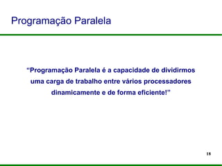 18
Programação Paralela
“Programação Paralela é a capacidade de dividirmos
uma carga de trabalho entre vários processadores
dinamicamente e de forma eficiente!”
 