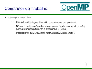 45
● #pragma omp for
– Iterações dos laços for são executadas em paralelo.
– Número de iterações deve ser previamente conhecido e não
possui variação durante a execução – (while).
– Implementa SIMD (Single Instruction Multiple Data).
Construtor de Trabalho
 