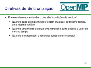 56
● Primeiro devemos entender o que são “condições de corrida”
● Quando duas ou mais threads tentam atualizar, ao mesmo tempo,
uma mesma variável
● Quando uma thread atualiza uma variável e outra acesso o valor ao
mesmo tempo
● Quando isto acontece, o resultado tende a ser incorreto!
Diretivas de Sincronização
 