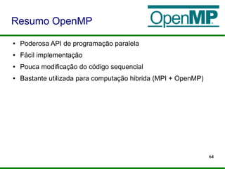64
● Poderosa API de programação paralela
● Fácil implementação
● Pouca modificação do código sequencial
● Bastante utilizada para computação hibrida (MPI + OpenMP)
Resumo OpenMP
 