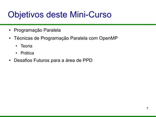 7
Objetivos deste Mini-Curso
● Programação Paralela
● Técnicas de Programação Paralela com OpenMP
● Teoria
● Prática
● Desafios Futuros para a área de PPD
 