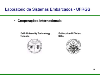 75
Laboratório de Sistemas Embarcados - UFRGS
• Cooperações Internacionais
Delft University Technology
Holanda
Politecnico Di Torino
Itália
 