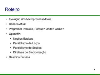 8
Roteiro
● Evolução dos Microprocessadores
● Cenário Atual
● Programar Paralelo, Porque? Onde? Como?
● OpenMP:
● Noções Básicas
● Paralelismo de Laços
● Paralelismo de Seções
● Diretivas de Sincronização
● Desafios Futuros
 