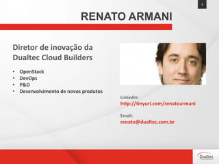 Diretor de inovação da
Dualtec Cloud Builders
• OpenStack
• DevOps
• P&D
• Desenvolvimento de novos produtos
LinkedIn:
http://tinyurl.com/renatoarmani
Email:
renato@dualtec.com.br
2
RENATO ARMANI
 
