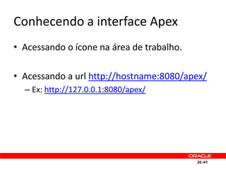 Conhecendo a interface Apex
• Acessando o ícone na área de trabalho.

• Acessando a url http://hostname:8080/apex/
  – Ex: http://127.0.0.1:8080/apex/




                                           26 /41
 