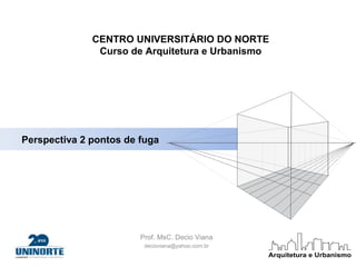 Perspectiva 2 pontos de fuga
Prof. MsC. Decio Viana
decioviana@yahoo.com.br
CENTRO UNIVERSITÁRIO DO NORTE
Curso de Arquitetura e Urbanismo
 