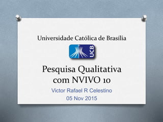 Universidade Católica de Brasília
Pesquisa Qualitativa
com NVIVO 10
Victor Rafael R Celestino
05 Nov 2015
 