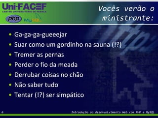 Vocês verão o ministrante:Ga-ga-ga-gueeejarSuar como um gordinho na sauna (!?)Tremer as pernasPerder o fio da meadaDerrubar coisas no chãoNão saber tudoTentar (!?) ser simpáticoIntrodução ao desenvolvimento Web com PHP e MySQL6