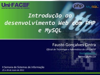 Introdução ao desenvolvimento Web com PHP e MySQL Fausto Gonçalves Cintra Oficial de Tecnologia e Informática do Uni-FACEF fausto@facef.br Twitter: @g0nc1n II Semana de Sistemas de Informação 25 e 26 de maio de 2011 
