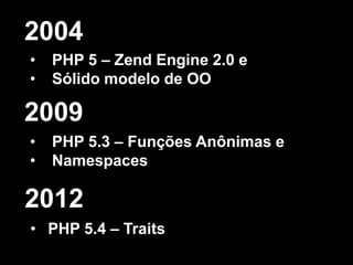 2004
•
•

PHP 5 – Zend Engine 2.0 e
Sólido modelo de OO

2009
•
•

PHP 5.3 – Funções Anônimas e
Namespaces

2012
• PHP 5.4 – Traits

 