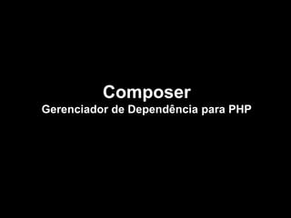 Composer
Gerenciador de Dependência para PHP

 
