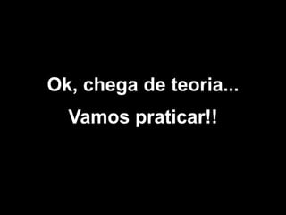 Ok, chega de teoria...
Vamos praticar!!

 