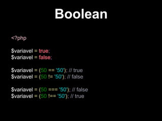 Boolean
<?php
$variavel = true;
$variavel = false;
$variavel = (50 == '50'); // true
$variavel = (50 != '50'); // false
$variavel = (50 === '50'); // false
$variavel = (50 !== '50'); // true

 