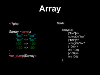 Array
<?php
$array = array(
"foo" => "bar",
"bar" => "foo",
100 => -100,
-100 => 100,
);
var_dump($array);

Saída:
array(4) {
["foo"]=>
string(3) "bar"
["bar"]=>
string(3) "foo"
[100]=>
int(-100)
[-100]=>
int(100)
}

 