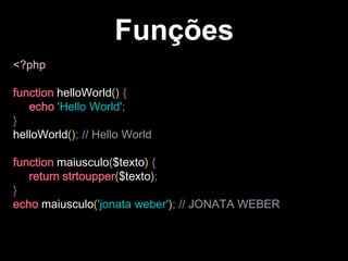 Funções
<?php
function helloWorld() {
echo 'Hello World';
}
helloWorld(); // Hello World

function maiusculo($texto) {
return strtoupper($texto);
}
echo maiusculo('jonata weber'); // JONATA WEBER

 