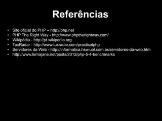 Referências
•
•
•
•
•
•

Site oficial do PHP – http://php.net
PHP The Right Way - http://www.phptherightway.com/
Wikipédia - http://pt.wikipedia.org
TuxRadar - http://www.tuxradar.com/practicalphp
Servidores da Web - http://informatica.hsw.uol.com.br/servidores-da-web.htm
http://www.lornajane.net/posts/2012/php-5-4-benchmarks

 