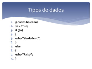 1.// dados boleanos 
2.$a = True; 
3.if ($a) 
4.{ 
5.echo "Verdadeiro"; 
6.} 
7.else 
8.{ 
9.echo "Falso"; 
10.} 
Tipos de dados  