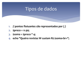1.// pontos flutuantes são representados por (.) 
2.$preco = 11.90; 
3.$soma = $preco * 4; 
4.echo "Quatro revistas W custam R$ $soma<br>"; 
Tipos de dados  