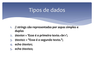 1.// strings são representadas por aspas simples e duplas 
2.$texto1 = 'Esse é o primeiro texto.<br>'; 
3.$texto2 = "Esse é o segundo texto."; 
4.echo $texto1; 
5.echo $texto2; 
Tipos de dados  