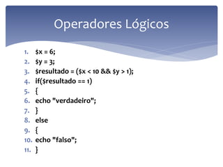 1.$x = 6; 
2.$y = 3; 
3.$resultado = ($x < 10 && $y > 1); 
4.if($resultado == 1) 
5.{ 
6.echo "verdadeiro"; 
7.} 
8.else 
9.{ 
10.echo "falso"; 
11.} 
Operadores Lógicos  