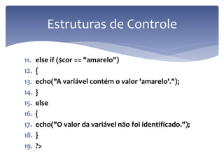 11.else if ($cor == "amarelo") 
12.{ 
13.echo("A variável contém o valor 'amarelo'."); 
14.} 
15.else 
16.{ 
17.echo("O valor da variável não foi identificado."); 
18.} 
19.?> 
Estruturas de Controle  