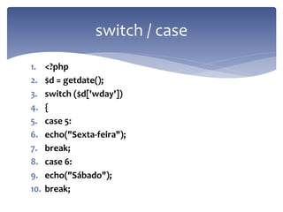 1.<?php 
2.$d = getdate(); 
3.switch ($d['wday']) 
4.{ 
5.case 5: 
6.echo("Sexta-feira"); 
7.break; 
8.case 6: 
9.echo("Sábado"); 
10.break; 
switch / case  