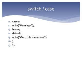 11.case 0: 
12.echo("Domingo"); 
13.break; 
14.default: 
15.echo("Outro dia da semana"); 
16.} 
17.?> 
switch / case  