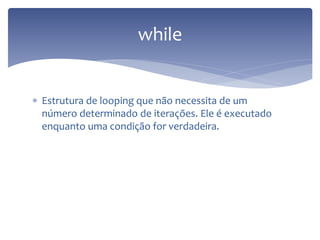 Estrutura de looping que não necessita de um número determinado de iterações. Ele é executado enquanto uma condição for verdadeira. 
while  