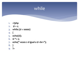 1.<?php 
2. $i = 1; 
3.while ($i < 10000) 
4.{ 
5.echo($i); 
6.$i *= 2; 
7.echo(" vezes 2 é igual a $i <br>"); 
8.} 
9.?> 
while  
