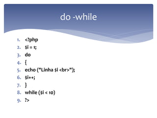 1.<?php 
2.$i = 1; 
3.do 
4.{ 
5.echo ("Linha $i <br>"); 
6.$i++; 
7.} 
8.while ($i < 10) 
9.?> 
do -while  