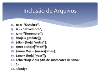 12.10 => "Outubro", 
13.11 => "Novembro", 
14.12 => "Dezembro"); 
15.$hoje = getdate(); 
16.$dia = $hoje["mday"]; 
17.$mes = $hoje["mon"]; 
18.$nomeMes = $meses[$mes]; 
19.$ano = $hoje["year"]; 
20.echo "Hoje é dia $dia de $nomeMes de $ano." 
21.?> 
22.</body> 
Inclusão de Arquivos  