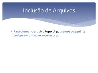 Para chamar o arquivo topo.php, usamos o seguinte código em um novo arquivo php. 
Inclusão de Arquivos  