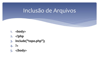 1.<body> 
2.<?php 
3.include("topo.php"); 
4.?> 
5.</body> 
Inclusão de Arquivos  