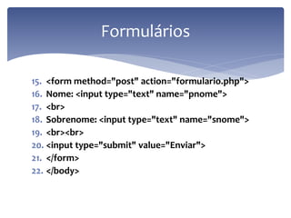 15.<form method="post" action="formulario.php"> 
16.Nome: <input type="text" name="pnome"> 
17.<br> 
18.Sobrenome: <input type="text" name="snome"> 
19.<br><br> 
20.<input type="submit" value="Enviar"> 
21.</form> 
22.</body> 
Formulários  