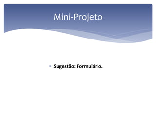 Sugestão: Formulário. 
Mini-Projeto 