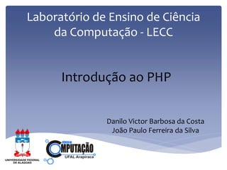 Laboratório de Ensino de Ciência da Computação - LECC 
Introdução ao PHP 
Danilo Victor Barbosa da Costa 
João Paulo Ferreira da Silva  