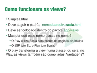 Rodando a aplicação
➔
Para rodar a aplicação, vá para a pasta da aplicação
através do terminal (cd nome-da-aplicação) e use o
comando: play run
➔
Acesse: localhost:9000
➔
Para parar o servidor use o atalho Ctrl + D no terminal
 