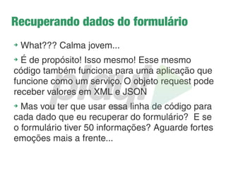 Templates com Scala
➔
São definidos dois parâmetros: título (String) e
conteúdo (Html)
➔
O tipo Html parece óbvio, suporta conteúdo Html
➔
Toda estutura Html pode ser reutilizada em outras
views, basta passar o título e conteúdo
➔
Para usar o template @main na nossa view home,
basta passar os parâmetros que o template exige:
@main(“Turmas-Home”){
<h3>Bem-vindo<h3>
}
 