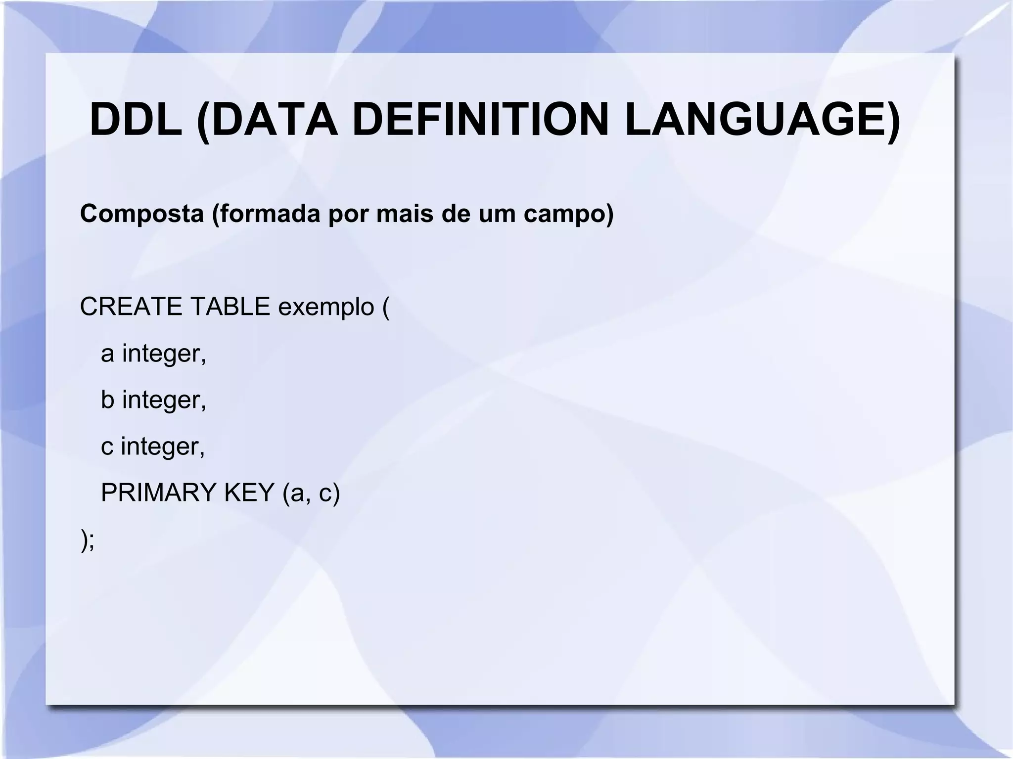 DDL (DATA DEFINITION LANGUAGE)
Composta (formada por mais de um campo)

CREATE TABLE exemplo (
a integer,
b integer,
c integer,
PRIMARY KEY (a, c)
);

 